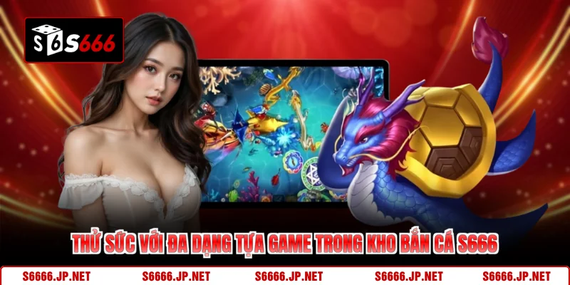 Thử sức với đa dạng tựa game trong kho bắn cá S666